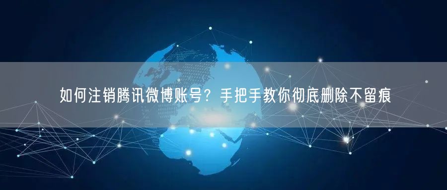 如何注销腾讯微博账号？手把手教你彻底删除不留痕