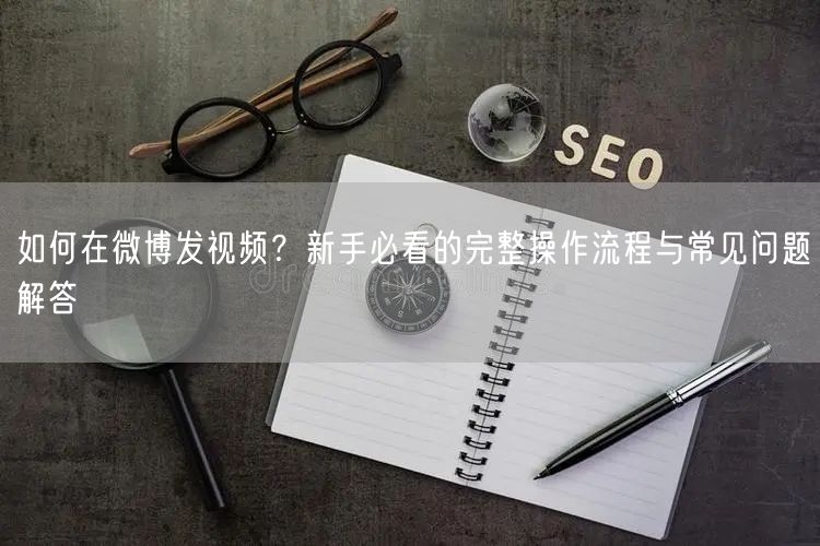 如何在微博发视频？新手必看的完整操作流程与常见问题解答