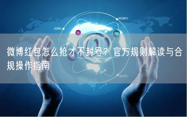 微博红包怎么抢才不封号？官方规则解读与合规操作指南