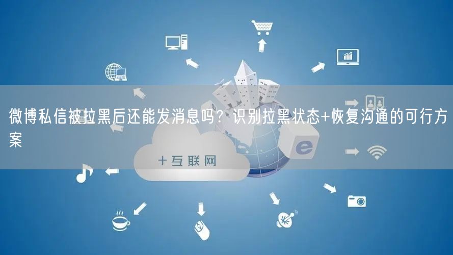 微博私信被拉黑后还能发消息吗？识别拉黑状态+恢复沟通的可行方案