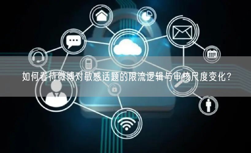 如何看待微博对敏感话题的限流逻辑与审核尺度变化？