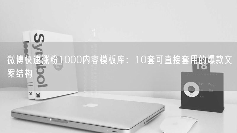 微博快速涨粉1000内容模板库：10套可直接套用的爆款文案结构
