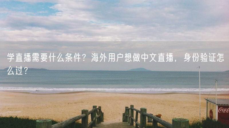 学直播需要什么条件？海外用户想做中文直播，身份验证怎么过？