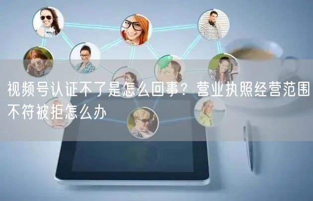 视频号认证不了是怎么回事？营业执照经营范围不符被拒怎么办
