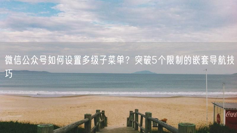微信公众号如何设置多级子菜单？突破5个限制的嵌套导航技巧