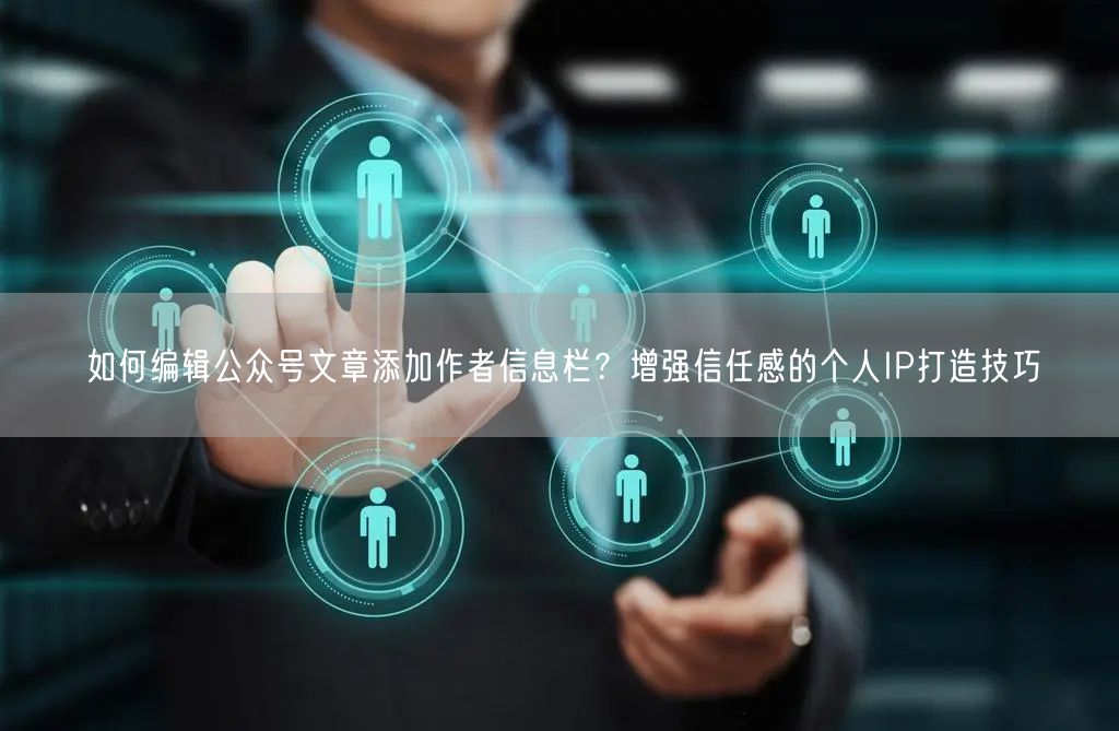 如何编辑公众号文章添加作者信息栏？增强信任感的个人IP打造技巧