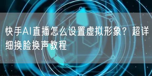 快手AI直播怎么设置虚拟形象？超详细换脸换声教程