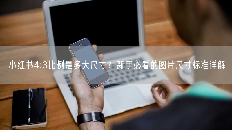 小红书4:3比例是多大尺寸？新手必看的图片尺寸标准详解