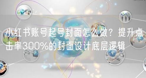 小红书账号起号封面怎么做？提升点击率300%的封面设计底层逻辑