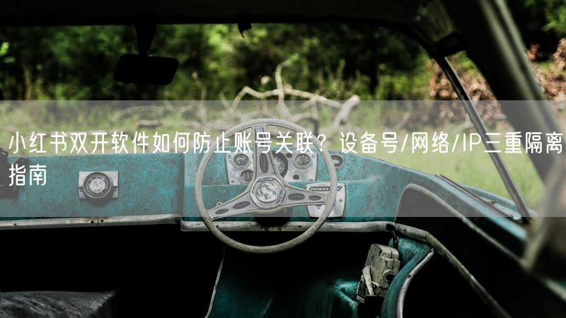 小红书双开软件如何防止账号关联？设备号/网络/IP三重隔离指南