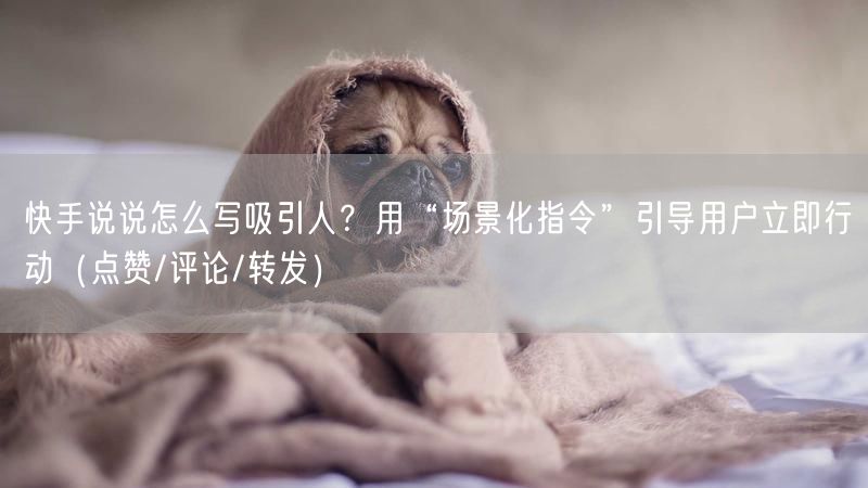 快手说说怎么写吸引人？用“场景化指令”引导用户立即行动（点赞/评论/转发）