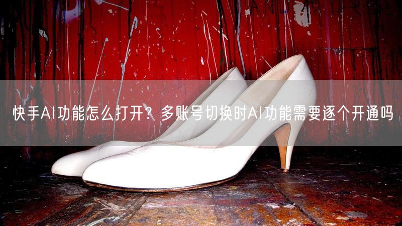 快手AI功能怎么打开？多账号切换时AI功能需要逐个开通吗