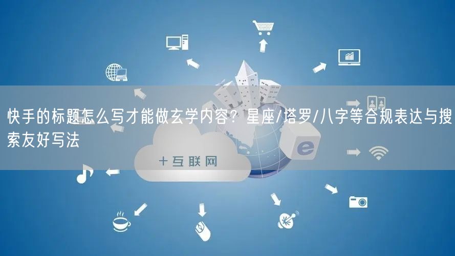快手的标题怎么写才能做玄学内容？星座/塔罗/八字等合规表达与搜索友好写法