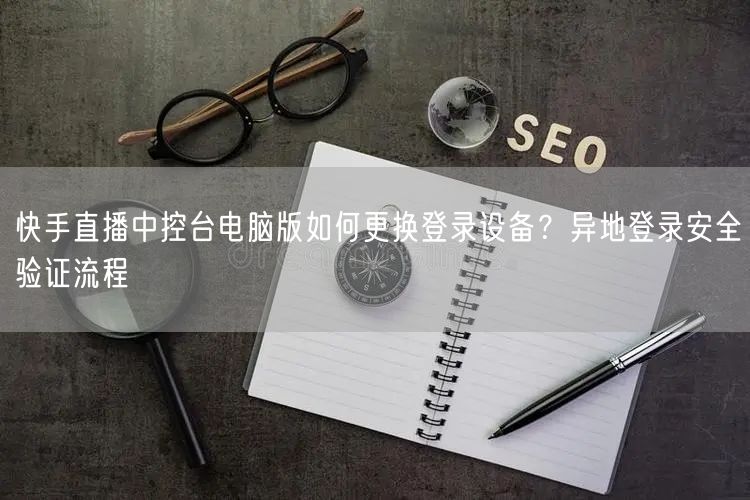 快手直播中控台电脑版如何更换登录设备？异地登录安全验证流程