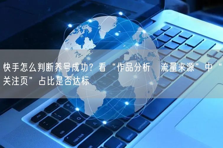 快手怎么判断养号成功？看“作品分析→流量来源”中“关注页”占比是否达标