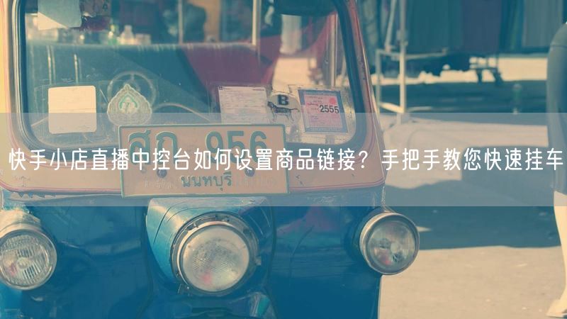 快手小店直播中控台如何设置商品链接？手把手教您快速挂车
