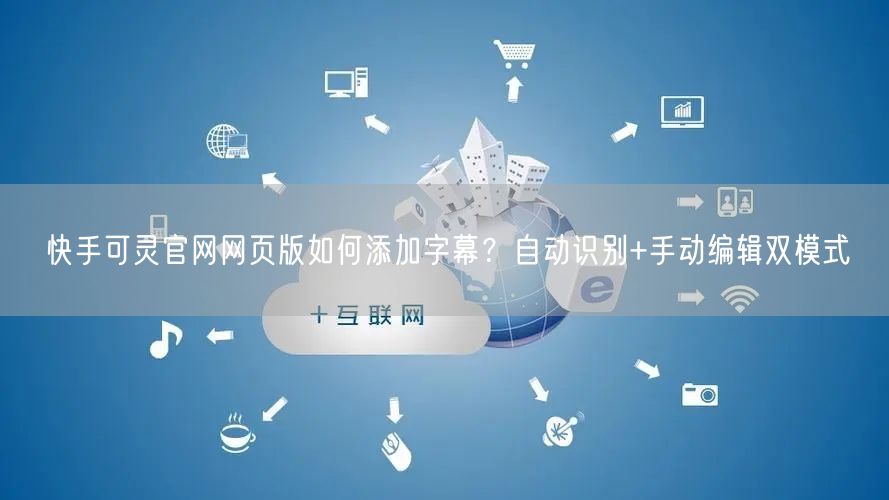 快手可灵官网网页版如何添加字幕？自动识别+手动编辑双模式