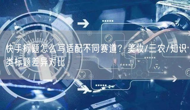 快手标题怎么写适配不同赛道？美妆/三农/知识类标题差异对比