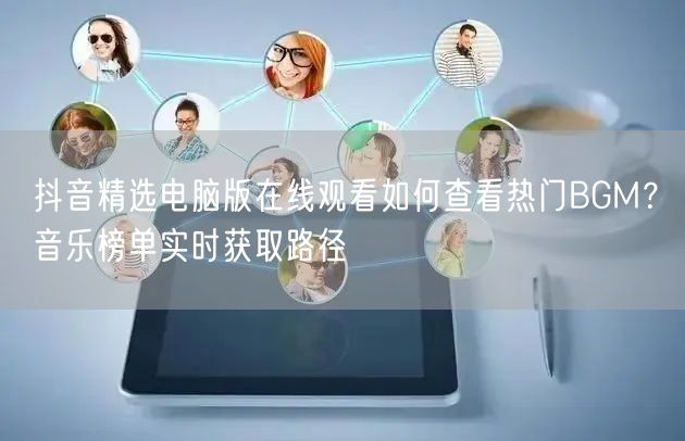 抖音精选电脑版在线观看如何查看热门BGM？音乐榜单实时获取路径