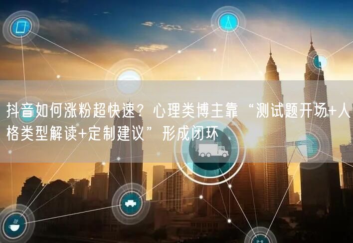 抖音如何涨粉超快速？心理类博主靠“测试题开场+人格类型解读+定制建议”形成闭环