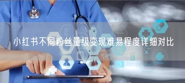小红书不同粉丝量级变现难易程度详细对比