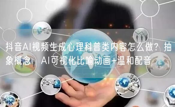 抖音AI视频生成心理科普类内容怎么做？抽象概念→AI可视化比喻动画+温和配音