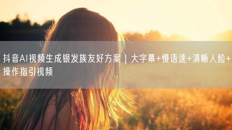 抖音AI视频生成银发族友好方案｜大字幕+慢语速+清晰人脸+操作指引视频