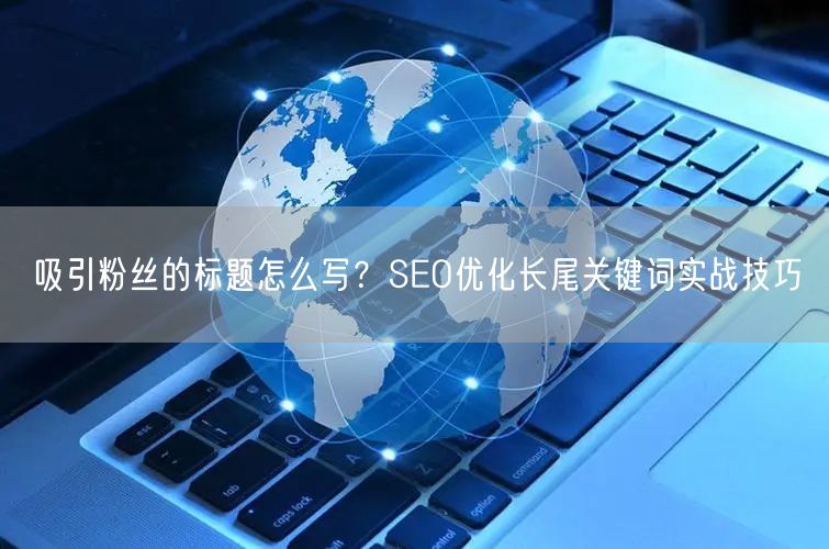 吸引粉丝的标题怎么写？SEO优化长尾关键词实战技巧