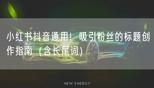 小红书抖音通用！吸引粉丝的标题创作指南（含长尾词）