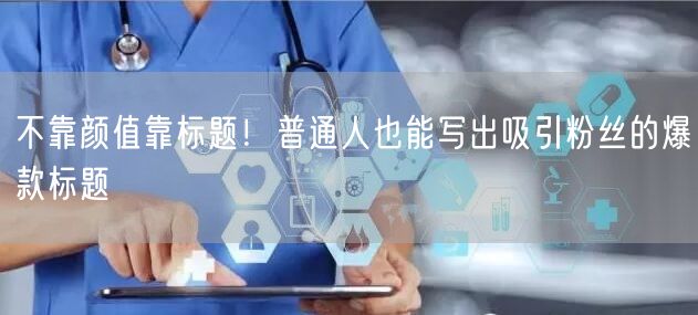 不靠颜值靠标题！普通人也能写出吸引粉丝的爆款标题