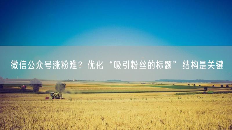 微信公众号涨粉难？优化“吸引粉丝的标题”结构是关键