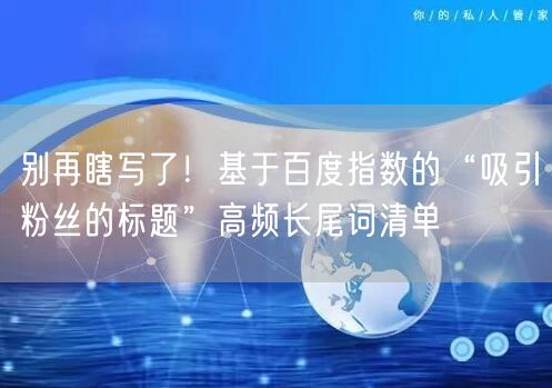 别再瞎写了！基于百度指数的“吸引粉丝的标题”高频长尾词清单