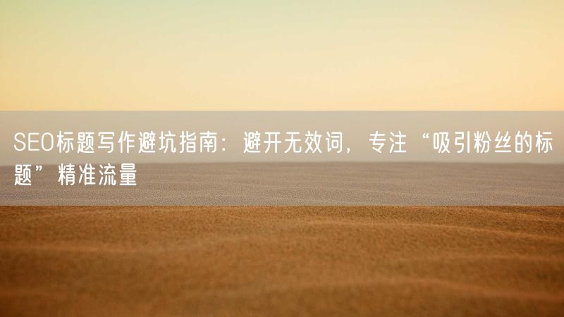 SEO标题写作避坑指南：避开无效词，专注“吸引粉丝的标题”精准流量