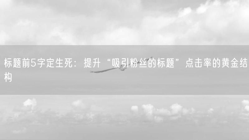 标题前5字定生死：提升“吸引粉丝的标题”点击率的黄金结构