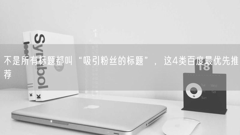 不是所有标题都叫“吸引粉丝的标题”，这4类百度最优先推荐