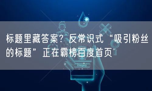 标题里藏答案？反常识式“吸引粉丝的标题”正在霸榜百度首页