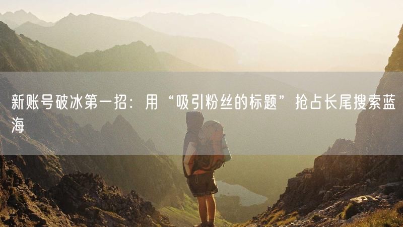 新账号破冰第一招：用“吸引粉丝的标题”抢占长尾搜索蓝海