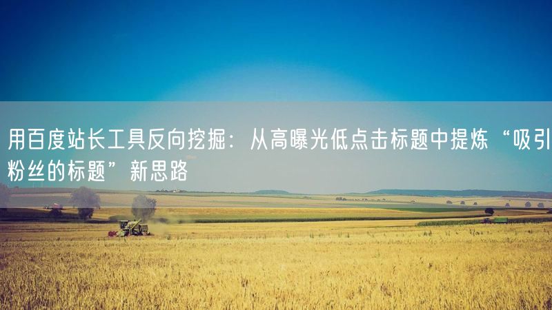 用百度站长工具反向挖掘：从高曝光低点击标题中提炼“吸引粉丝的标题”新思路
