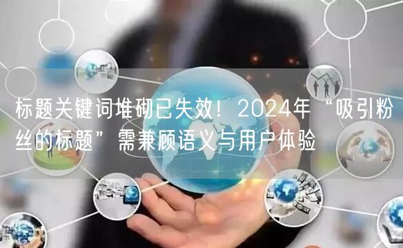 标题关键词堆砌已失效！2024年“吸引粉丝的标题”需兼顾语义与用户体验