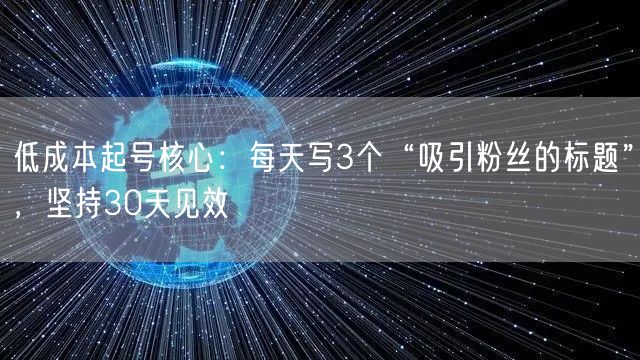 低成本起号核心：每天写3个“吸引粉丝的标题”，坚持30天见效