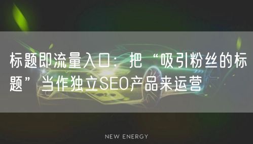 标题即流量入口：把“吸引粉丝的标题”当作独立SEO产品来运营