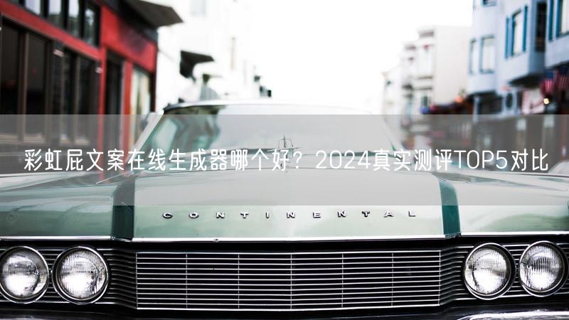 彩虹屁文案在线生成器哪个好？2024真实测评TOP5对比