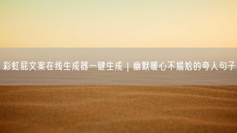彩虹屁文案在线生成器一键生成｜幽默暖心不尴尬的夸人句子