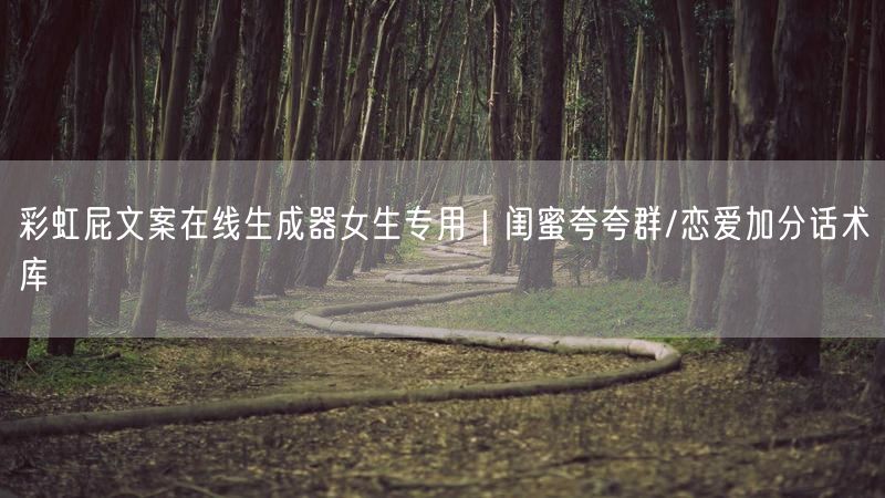 彩虹屁文案在线生成器女生专用｜闺蜜夸夸群/恋爱加分话术库